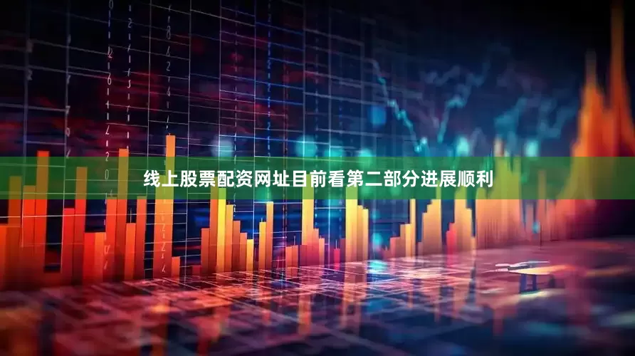 线上股票配资网址目前看第二部分进展顺利