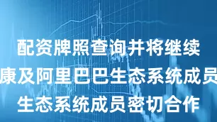 配资牌照查询并将继续与阿里健康及阿里巴巴生态系统成员密切合作