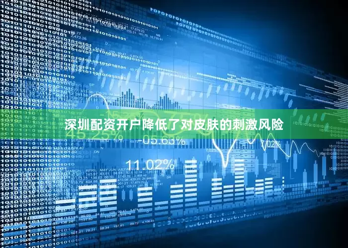 深圳配资开户降低了对皮肤的刺激风险