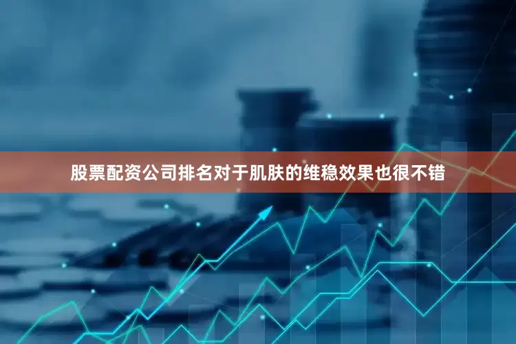 股票配资公司排名对于肌肤的维稳效果也很不错