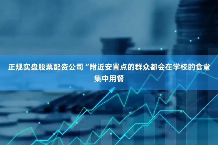 正规实盘股票配资公司　　“附近安置点的群众都会在学校的食堂集中用餐