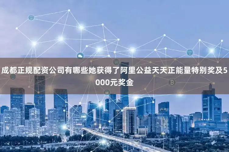 成都正规配资公司有哪些她获得了阿里公益天天正能量特别奖及5000元奖金