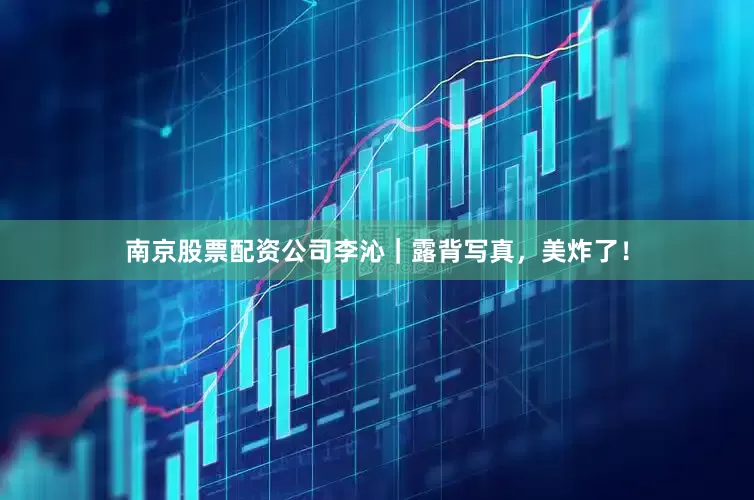 南京股票配资公司李沁｜露背写真，美炸了！