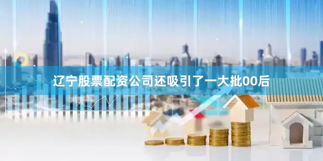 辽宁股票配资公司还吸引了一大批00后