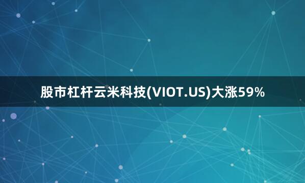 股市杠杆云米科技(VIOT.US)大涨59%