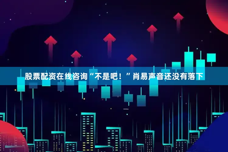 股票配资在线咨询“不是吧！”肖易声音还没有落下