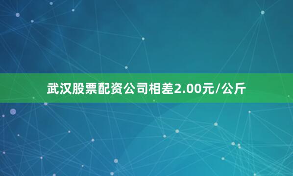 武汉股票配资公司相差2.00元/公斤