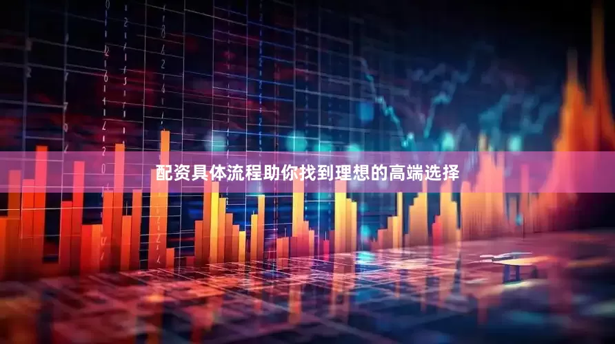 配资具体流程助你找到理想的高端选择