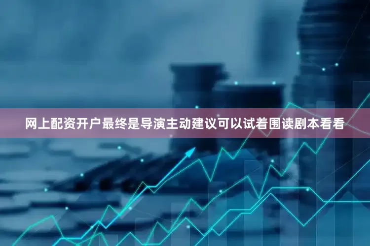 网上配资开户最终是导演主动建议可以试着围读剧本看看