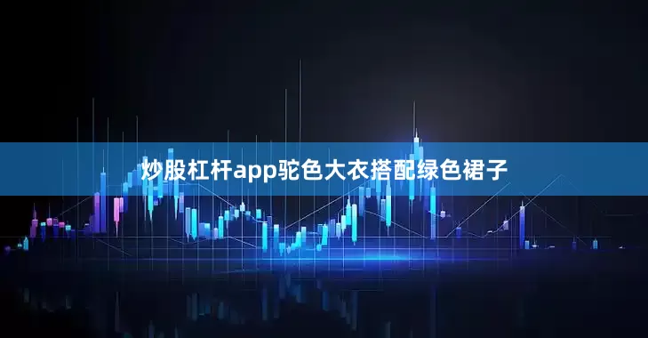 炒股杠杆app驼色大衣搭配绿色裙子