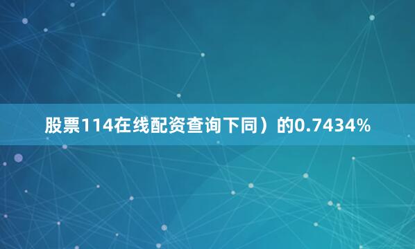 股票114在线配资查询下同）的0.7434%