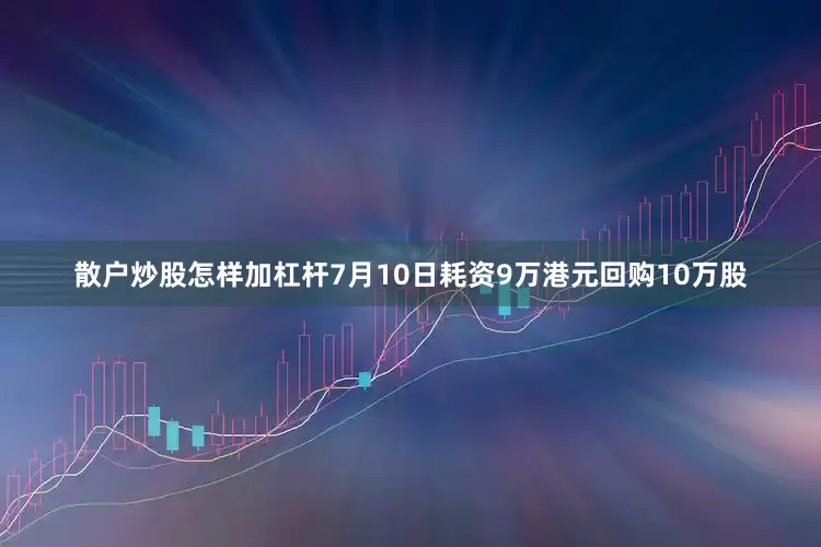 散户炒股怎样加杠杆7月10日耗资9万港元回购10万股