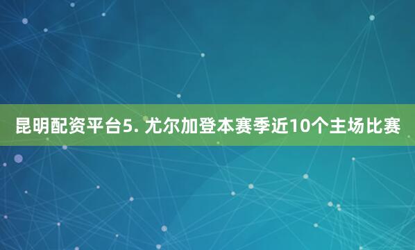昆明配资平台　　5. 尤尔加登本赛季近10个主场比赛