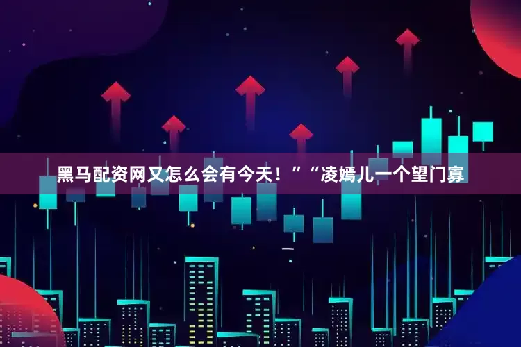 黑马配资网又怎么会有今天！”“凌嫣儿一个望门寡