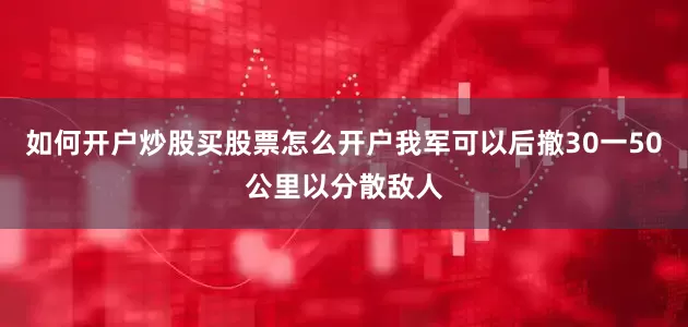 如何开户炒股买股票怎么开户我军可以后撤30一50公里以分散敌人