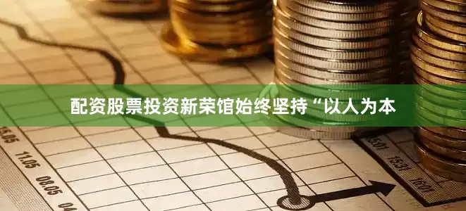 配资股票投资新荣馆始终坚持“以人为本