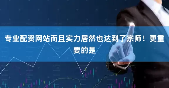 专业配资网站而且实力居然也达到了宗师！更重要的是