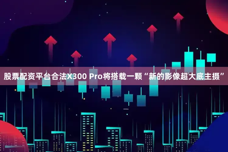 股票配资平台合法X300 Pro将搭载一颗“新的影像超大底主摄”