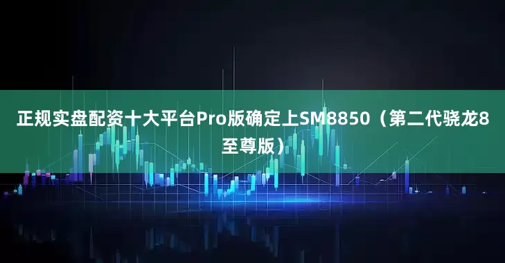 正规实盘配资十大平台Pro版确定上SM8850（第二代骁龙8至尊版）