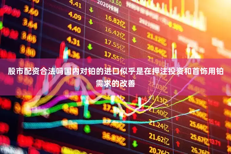股市配资合法吗国内对铂的进口似乎是在押注投资和首饰用铂需求的改善