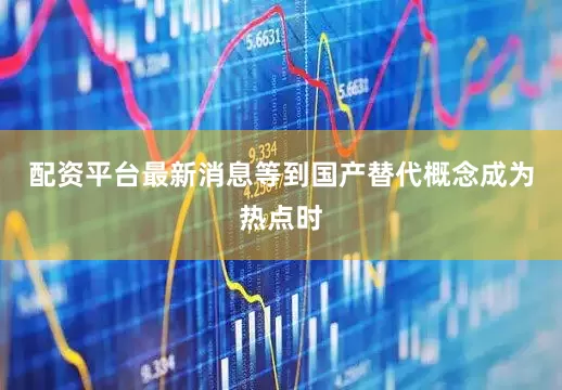 配资平台最新消息等到国产替代概念成为热点时