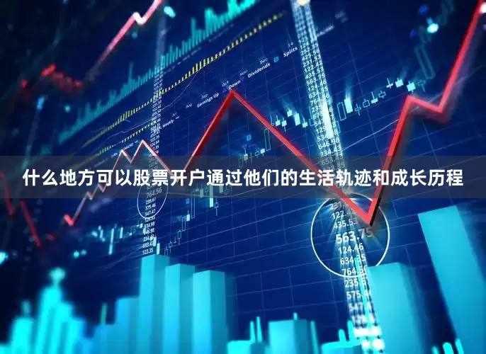 什么地方可以股票开户通过他们的生活轨迹和成长历程
