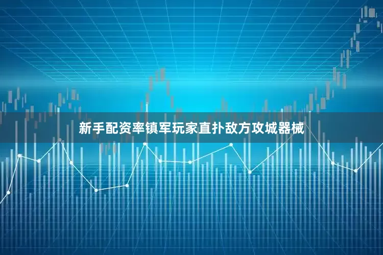 新手配资率镇军玩家直扑敌方攻城器械