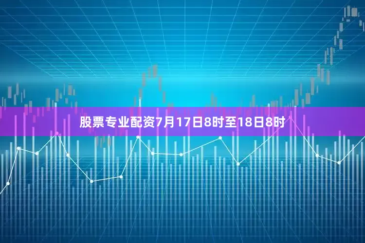 股票专业配资7月17日8时至18日8时