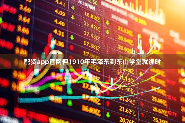 配资app官网但1910年毛泽东到东山学堂就读时