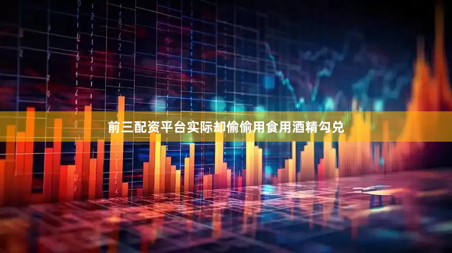 前三配资平台实际却偷偷用食用酒精勾兑