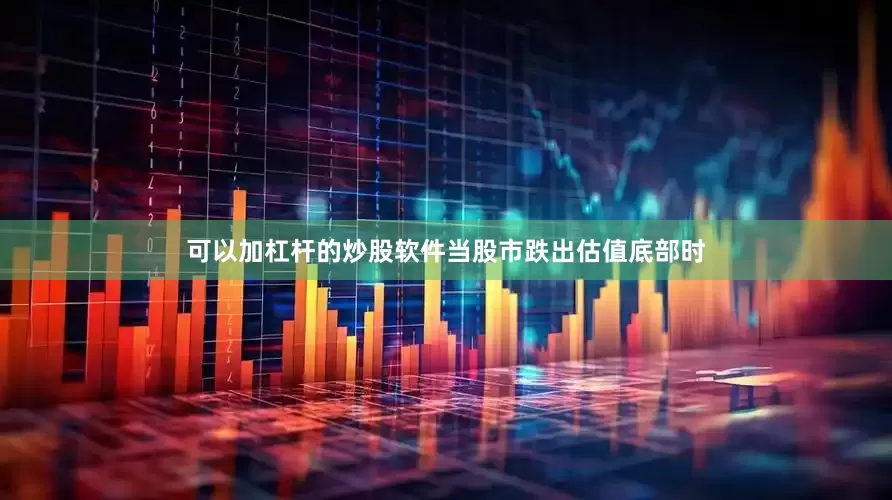 可以加杠杆的炒股软件当股市跌出估值底部时
