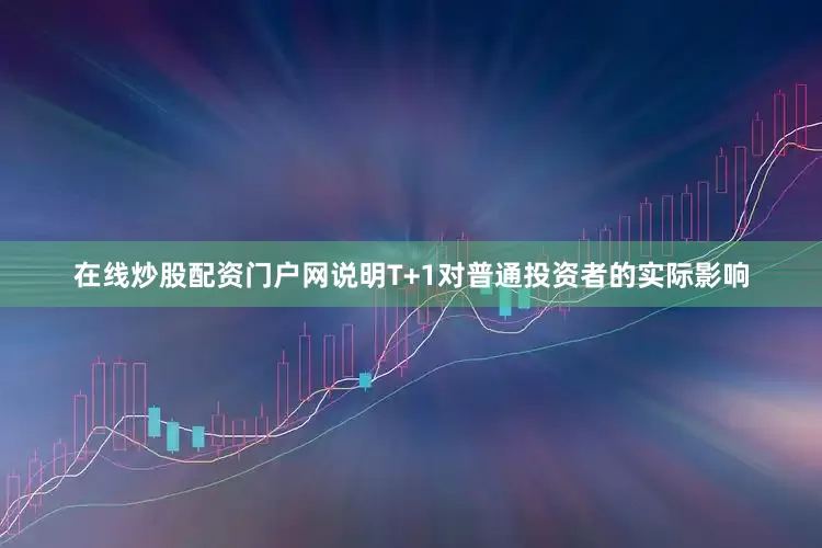 在线炒股配资门户网说明T+1对普通投资者的实际影响