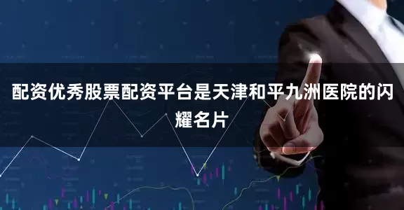 配资优秀股票配资平台是天津和平九洲医院的闪耀名片