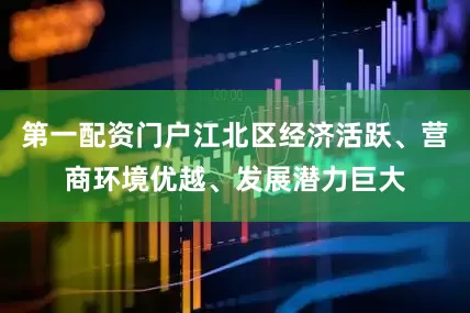 第一配资门户江北区经济活跃、营商环境优越、发展潜力巨大