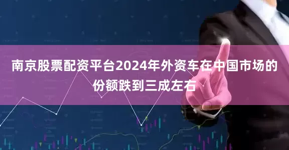 南京股票配资平台2024年外资车在中国市场的份额跌到三成左右