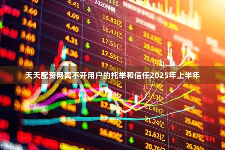 天天配资网离不开用户的托举和信任2025年上半年