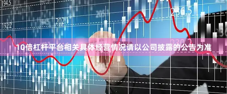 10倍杠杆平台相关具体经营情况请以公司披露的公告为准