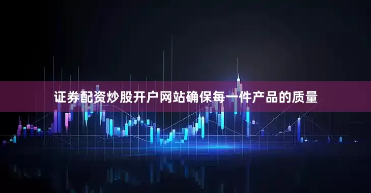 证券配资炒股开户网站确保每一件产品的质量