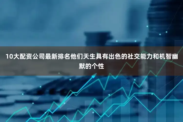 10大配资公司最新排名他们天生具有出色的社交能力和机智幽默的个性