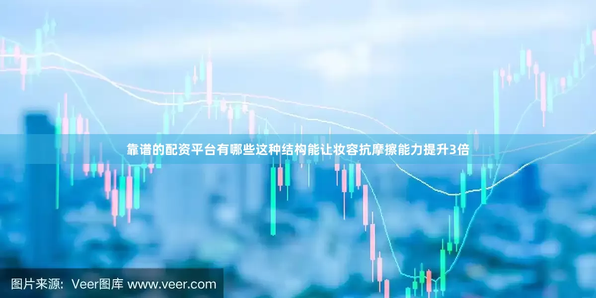 靠谱的配资平台有哪些这种结构能让妆容抗摩擦能力提升3倍