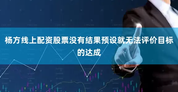 杨方线上配资股票没有结果预设就无法评价目标的达成