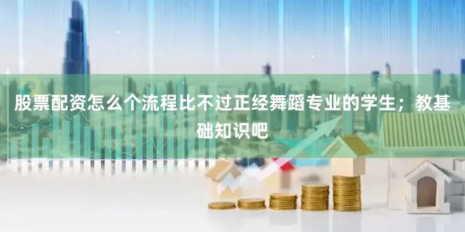 股票配资怎么个流程比不过正经舞蹈专业的学生；教基础知识吧