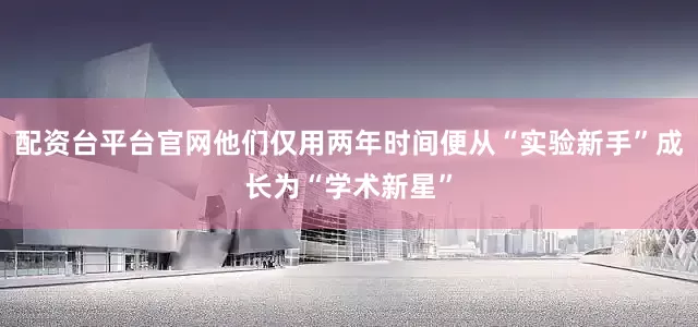 配资台平台官网他们仅用两年时间便从“实验新手”成长为“学术新星”