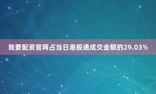 我要配资官网占当日港股通成交金额的29.03%