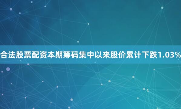 合法股票配资本期筹码集中以来股价累计下跌1.03%