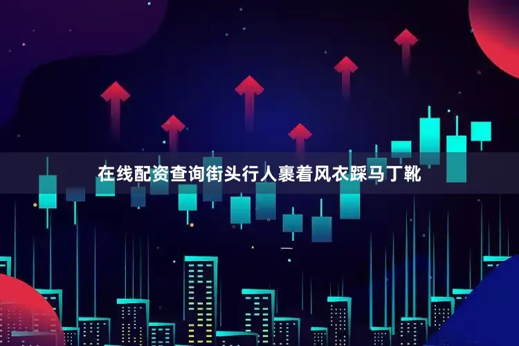 在线配资查询街头行人裹着风衣踩马丁靴