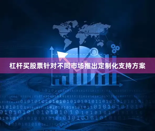 杠杆买股票针对不同市场推出定制化支持方案
