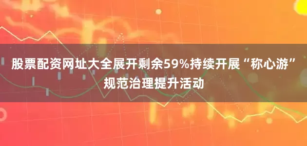 股票配资网址大全展开剩余59%持续开展“称心游”规范治理提升活动