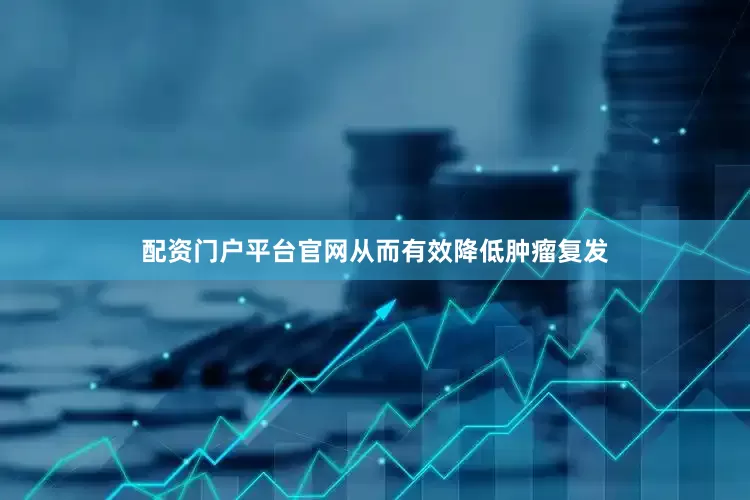 配资门户平台官网从而有效降低肿瘤复发