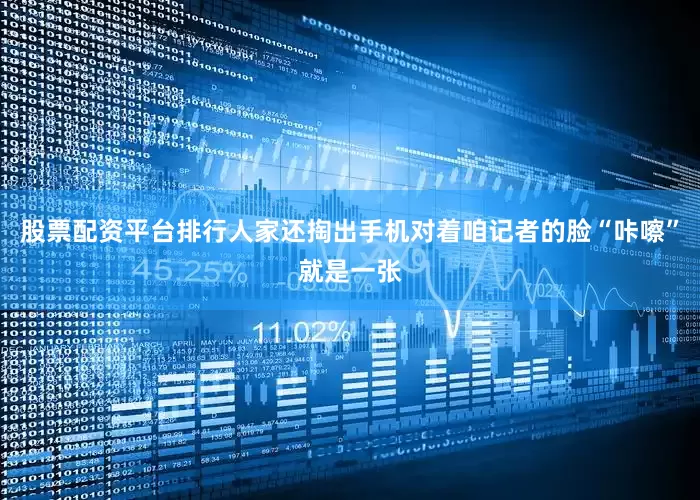股票配资平台排行人家还掏出手机对着咱记者的脸“咔嚓”就是一张